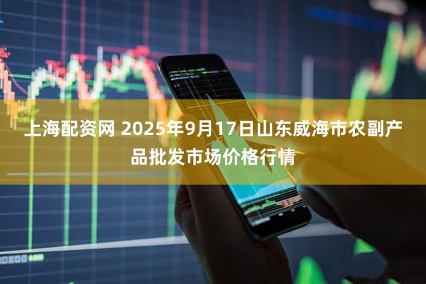 上海配资网 2025年9月17日山东威海市农副产品批发市场价格行情