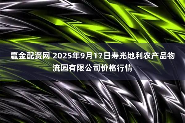 赢金配资网 2025年9月17日寿光地利农产品物流园有限公司价格行情