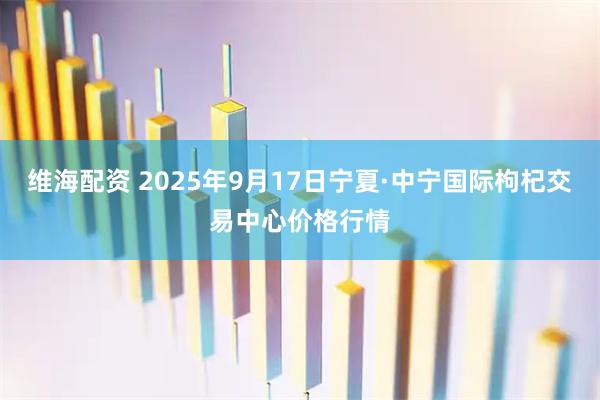 维海配资 2025年9月17日宁夏·中宁国际枸杞交易中心价格行情