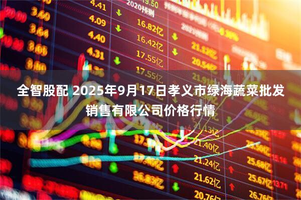 全智股配 2025年9月17日孝义市绿海蔬菜批发销售有限公司价格行情