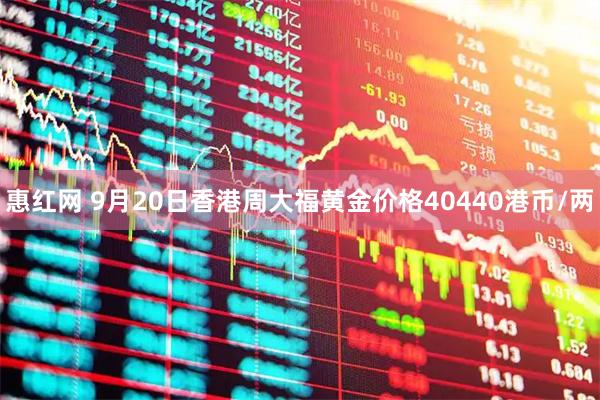 惠红网 9月20日香港周大福黄金价格40440港币/两