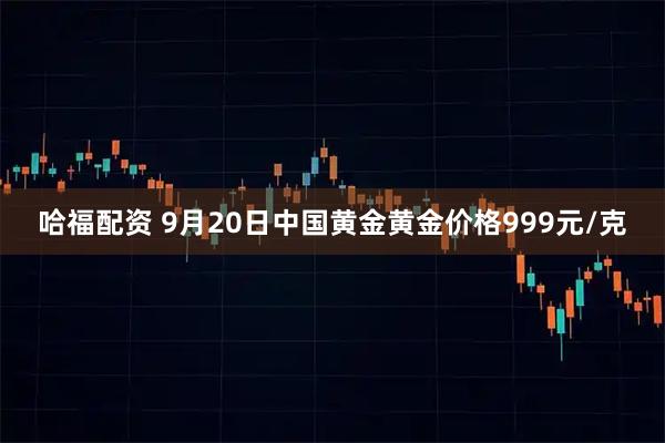 哈福配资 9月20日中国黄金黄金价格999元/克