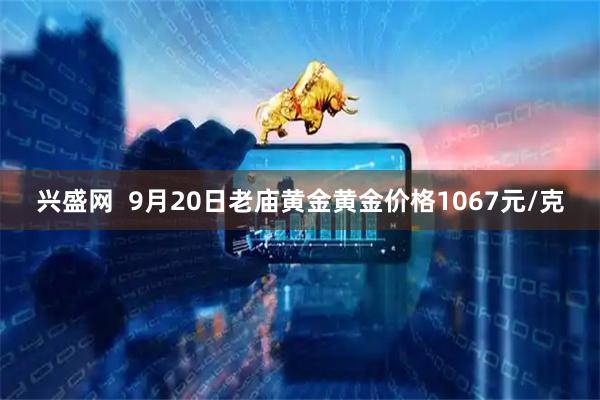 兴盛网  9月20日老庙黄金黄金价格1067元/克