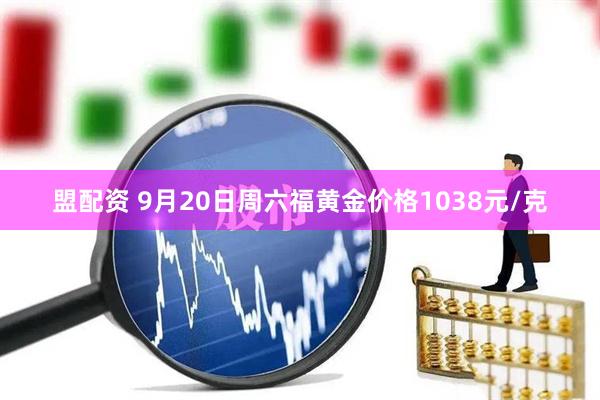 盟配资 9月20日周六福黄金价格1038元/克