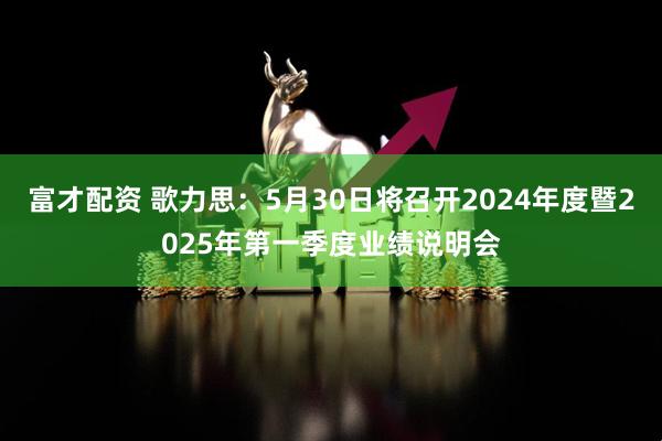 富才配资 歌力思：5月30日将召开2024年度暨2025年第一季度业绩说明会