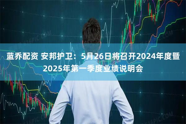 蓝乔配资 安邦护卫：5月26日将召开2024年度暨2025年第一季度业绩说明会