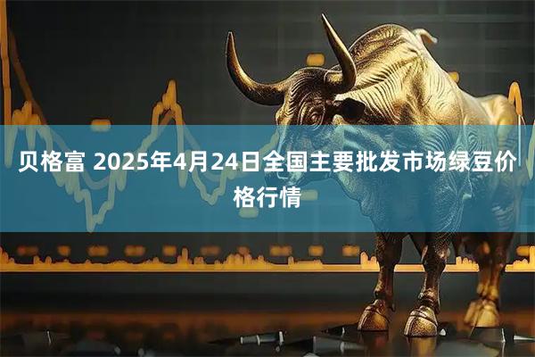 贝格富 2025年4月24日全国主要批发市场绿豆价格行情