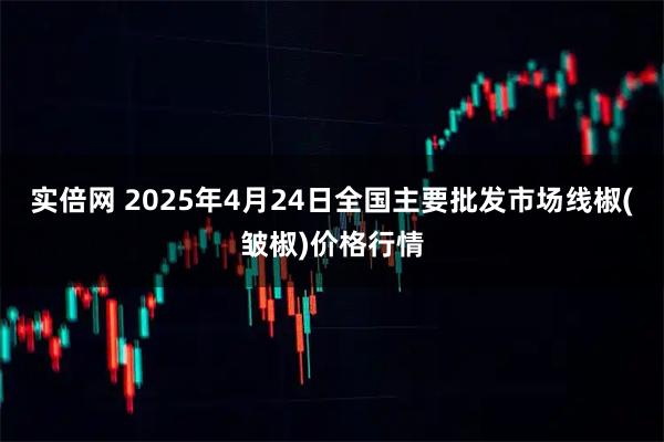 实倍网 2025年4月24日全国主要批发市场线椒(皱椒)价格行情