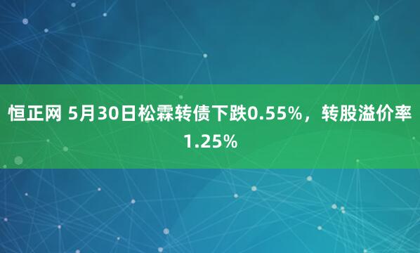 恒正网 5月30日松霖转债下跌0.55%，转股溢价率1.25%