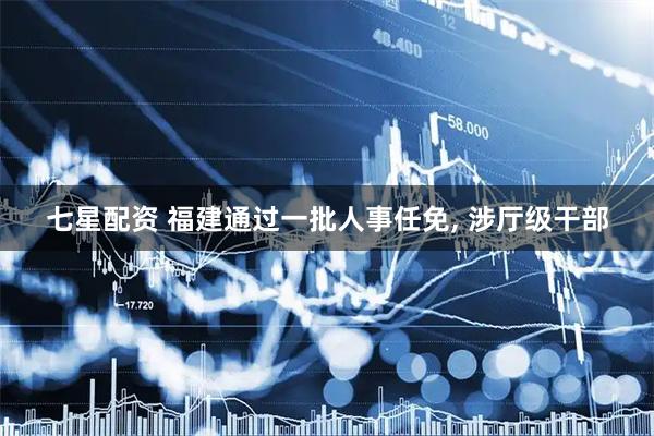 七星配资 福建通过一批人事任免, 涉厅级干部