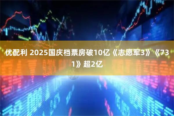 优配利 2025国庆档票房破10亿《志愿军3》《731》超2亿