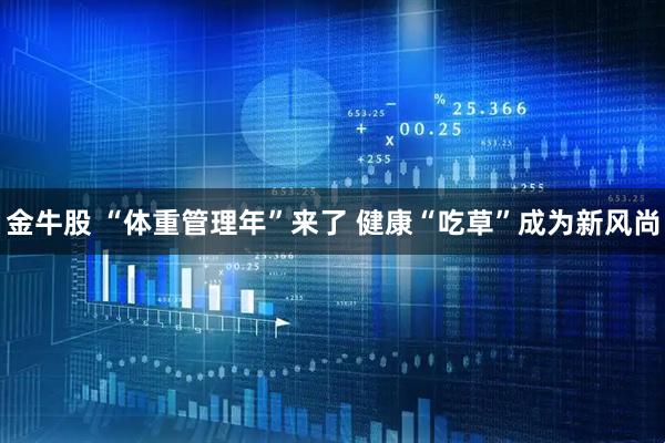 金牛股 “体重管理年”来了 健康“吃草”成为新风尚