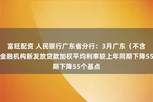 富旺配资 人民银行广东省分行：3月广东（不含深圳）金融机构新发放贷款加权平均利率较上年同期下降55个基点