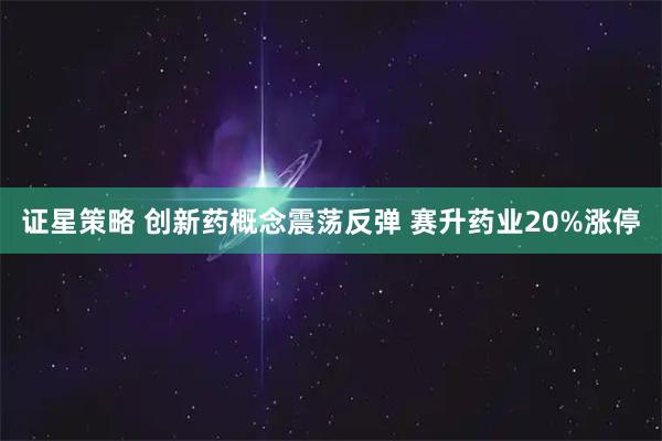 证星策略 创新药概念震荡反弹 赛升药业20%涨停