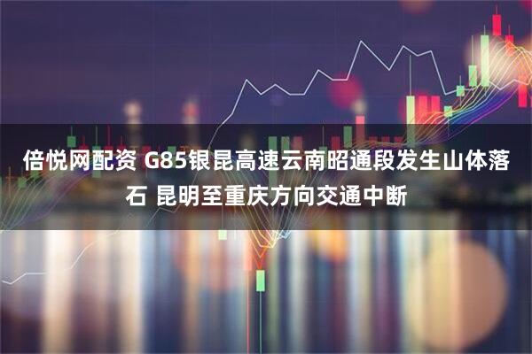 倍悦网配资 G85银昆高速云南昭通段发生山体落石 昆明至重庆方向交通中断