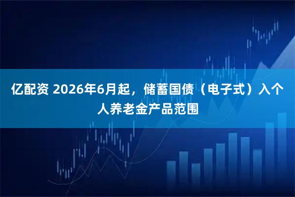亿配资 2026年6月起，储蓄国债（电子式）入个人养老金产品范围