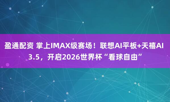 盈通配资 掌上IMAX级赛场！联想AI平板+天禧AI 3.5，开启2026世界杯“看球自由”