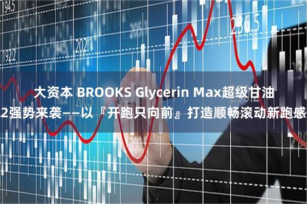 大资本 BROOKS Glycerin Max超级甘油2强势来袭——以『开跑只向前』打造顺畅滚动新跑感