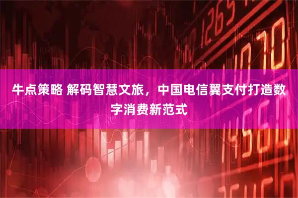 牛点策略 解码智慧文旅，中国电信翼支付打造数字消费新范式