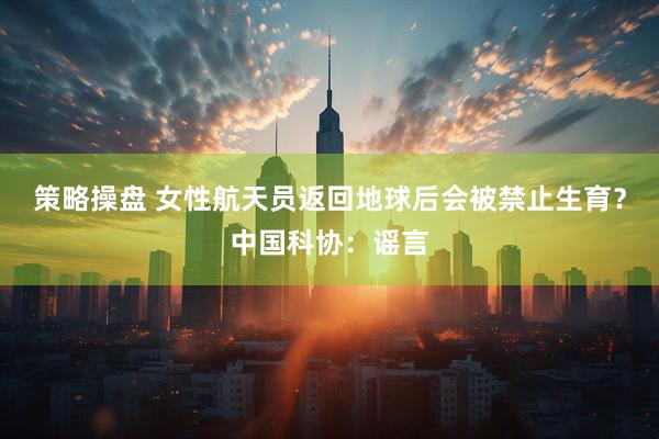 策略操盘 女性航天员返回地球后会被禁止生育？中国科协：谣言