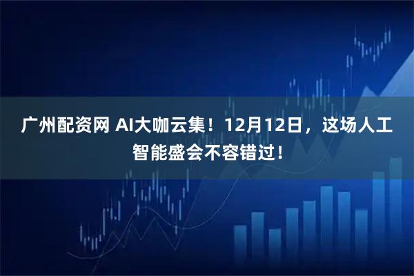 广州配资网 AI大咖云集！12月12日，这场人工智能盛会不容错过！