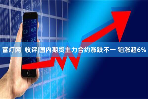 富灯网  收评|国内期货主力合约涨跌不一 铂涨超6%