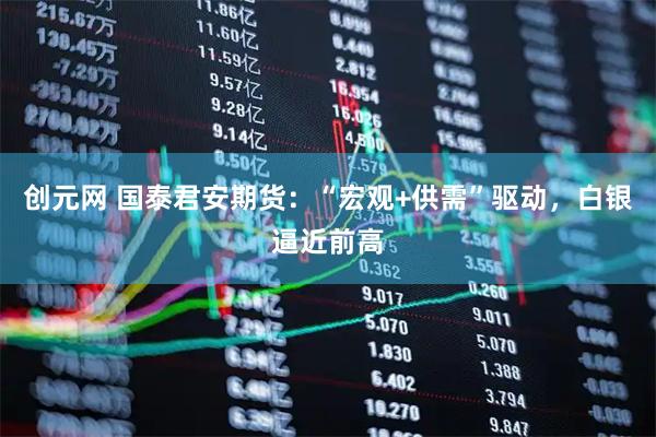 创元网 国泰君安期货：“宏观+供需”驱动，白银逼近前高