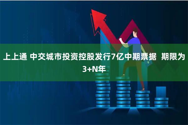 上上通 中交城市投资控股发行7亿中期票据  期限为3+N年