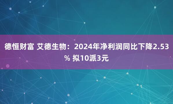 德恒财富 艾德生物：2024年净利润同比下降2.53% 拟10派3元