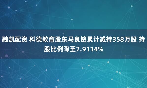 融凯配资 科德教育股东马良铭累计减持358万股 持股比例降至7.9114%