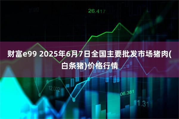 财富e99 2025年6月7日全国主要批发市场猪肉(白条猪)价格行情