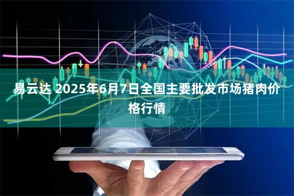 易云达 2025年6月7日全国主要批发市场猪肉价格行情