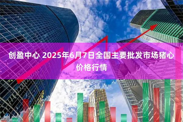 创盈中心 2025年6月7日全国主要批发市场猪心价格行情