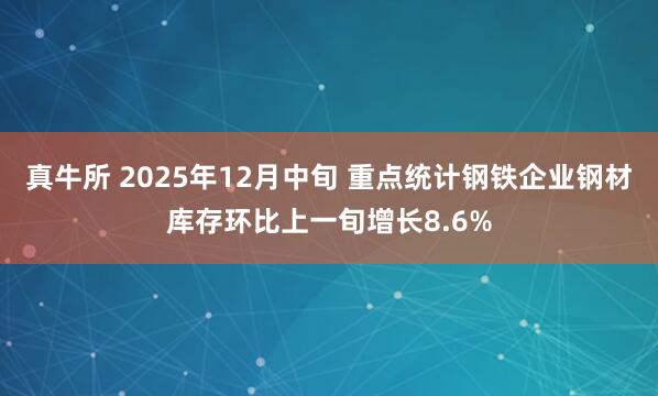 真牛所 2025年12月中旬 重点统计钢铁企业钢材库存环比上一旬增长8.6%