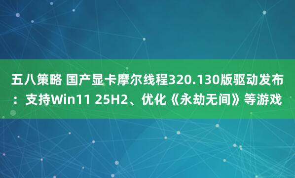 五八策略 国产显卡摩尔线程320.130版驱动发布：支持Win11 25H2、优化《永劫无间》等游戏