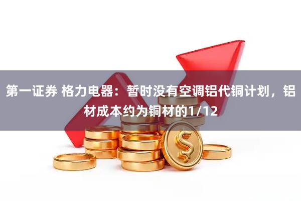 第一证券 格力电器：暂时没有空调铝代铜计划，铝材成本约为铜材的1/12