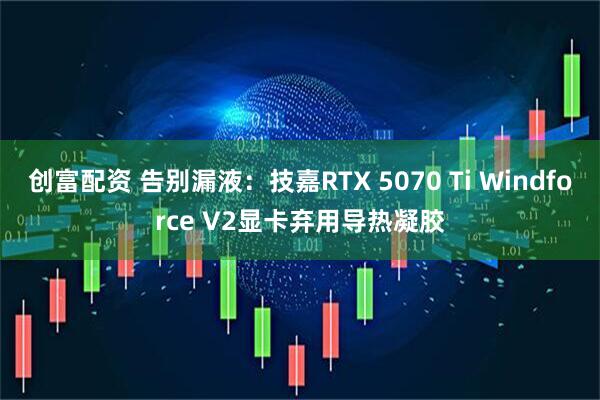 创富配资 告别漏液：技嘉RTX 5070 Ti Windforce V2显卡弃用导热凝胶