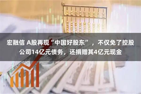 宏融信 A股再现“中国好股东” ，不仅免了控股公司14亿元债务，还捐赠其4亿元现金