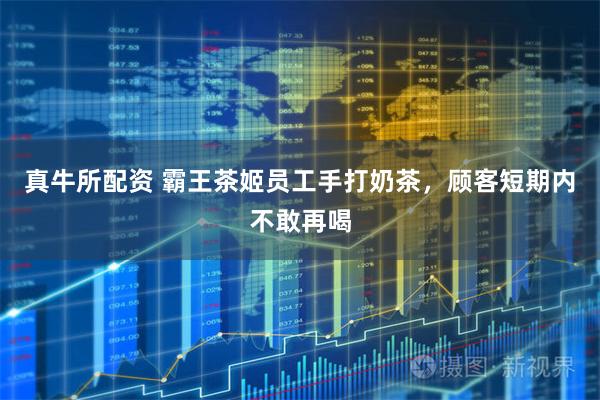 真牛所配资 霸王茶姬员工手打奶茶，顾客短期内不敢再喝