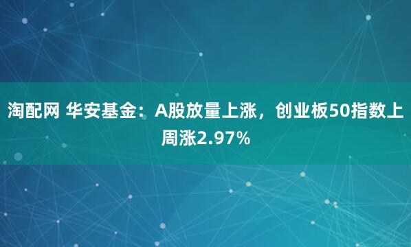 淘配网 华安基金：A股放量上涨，创业板50指数上周涨2.97%
