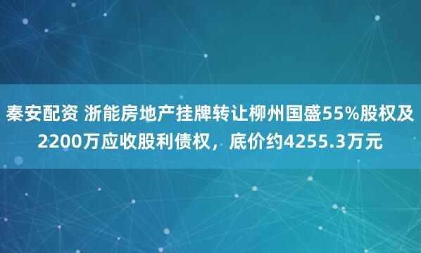 秦安配资 浙能房地产挂牌转让柳州国盛55%股权及2200万应收股利债权，底价约4255.3万元