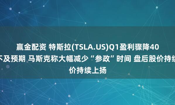 赢金配资 特斯拉(TSLA.US)Q1盈利骤降40%远不及预期 马斯克称大幅减少“参政”时间 盘后股价持续上扬