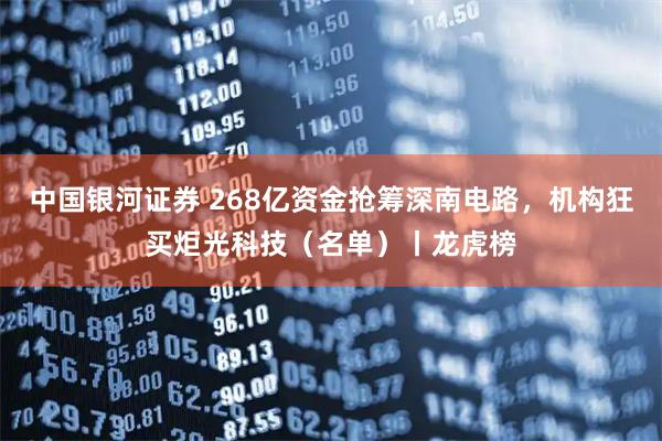 中国银河证券 268亿资金抢筹深南电路，机构狂买炬光科技（名单）丨龙虎榜