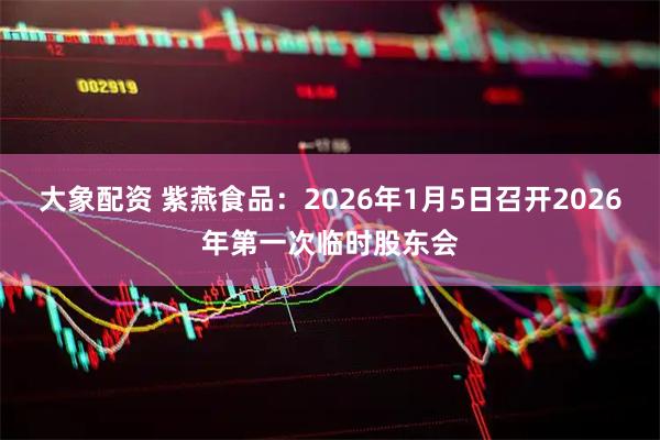 大象配资 紫燕食品：2026年1月5日召开2026年第一次临时股东会