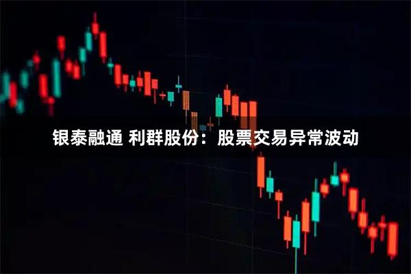 银泰融通 利群股份：股票交易异常波动