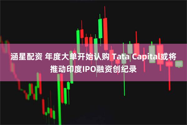 涵星配资 年度大单开始认购 Tata Capital或将推动印度IPO融资创纪录