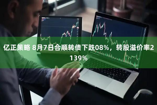 亿正策略 8月7日合顺转债下跌08%，转股溢价率2139%