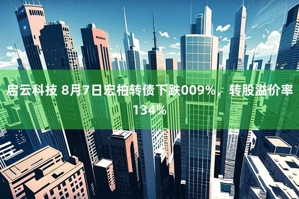 启云科技 8月7日宏柏转债下跌009%，转股溢价率134%