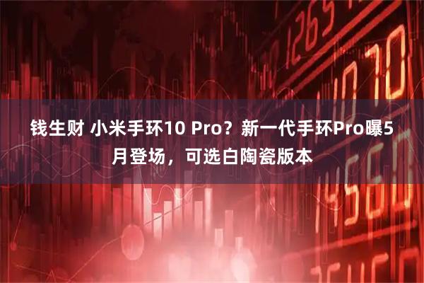 钱生财 小米手环10 Pro？新一代手环Pro曝5月登场，可选白陶瓷版本
